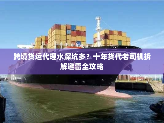 跨境货运代理水深坑多?十年货代老司机拆解避雷全攻略 跨境货运代理水深坑多?十年货代老司机拆解避雷全攻略