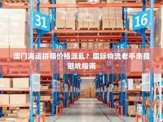 澳门海运拼箱价格混乱？国际物流老手亲授避坑指南