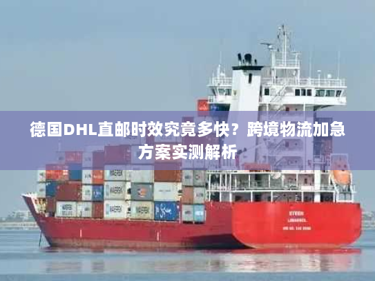 德国DHL直邮时效究竟多快?跨境物流加急方案实测解析 德国DHL直邮时效究竟多快?跨境物流加急方案实测解析