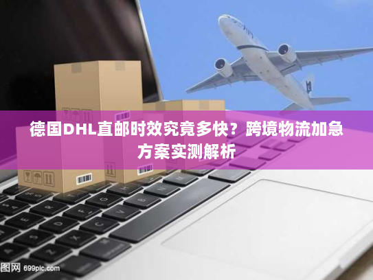 德国DHL直邮时效究竟多快?跨境物流加急方案实测解析 德国DHL直邮时效究竟多快?跨境物流加急方案实测解析