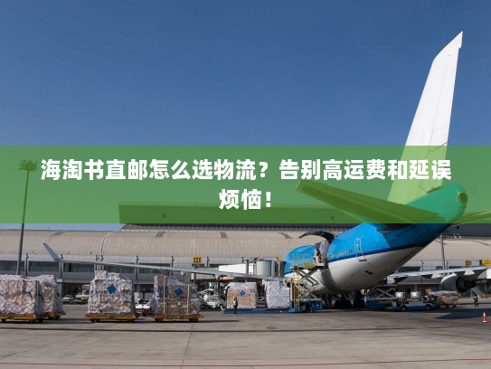 海淘书直邮怎么选物流?告别高运费和延误烦恼! 海淘书直邮怎么选物流?告别高运费和延误烦恼!