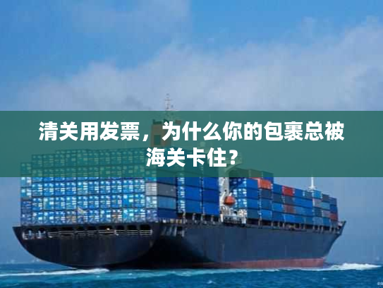 清关用发票，为什么你的包裹总被海关卡住？