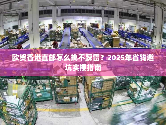 欧贺香港直邮怎么挑不踩雷？2025年省钱避坑实操指南