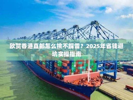 欧贺香港直邮怎么挑不踩雷?2025年省钱避坑实操指南 欧贺香港直邮怎么挑不踩雷?2025年省钱避坑实操指南