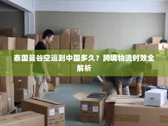 泰国曼谷空运到中国多久?跨境物流时效全解析 泰国曼谷空运到中国多久?跨境物流时效全解析