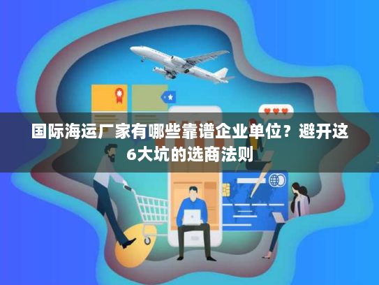 国际海运厂家有哪些靠谱企业单位？避开这6大坑的选商法则