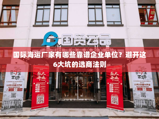 国际海运厂家有哪些靠谱企业单位？避开这6大坑的选商法则