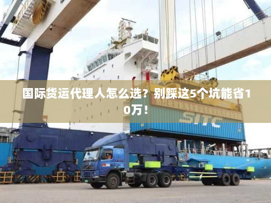 国际货运代理人怎么选?别踩这5个坑能省10万! 国际货运代理人怎么选?别踩这5个坑能省10万!