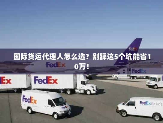 国际货运代理人怎么选?别踩这5个坑能省10万! 国际货运代理人怎么选?别踩这5个坑能省10万!