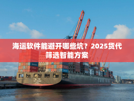 海运软件能避开哪些坑?2025货代筛选智能方案 海运软件能避开哪些坑?2025货代筛选智能方案