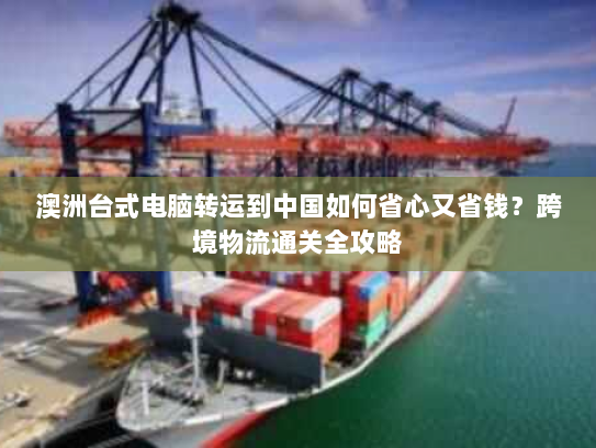 澳洲台式电脑转运到中国如何省心又省钱?跨境物流通关全攻略 澳洲台式电脑转运到中国如何省心又省钱?跨境物流通关全攻略