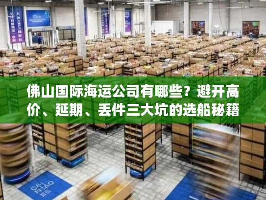 佛山国际海运公司有哪些？避开高价、延期、丢件三大坑的选船秘籍