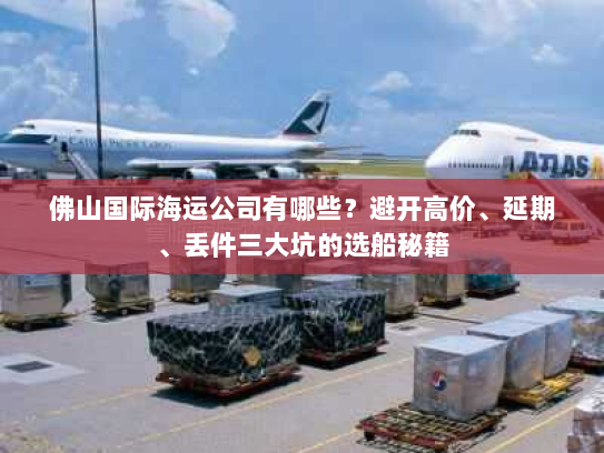 佛山国际海运公司有哪些?避开高价、延期、丢件三大坑的选船秘籍 佛山国际海运公司有哪些?避开高价、延期、丢件三大坑的选船秘籍