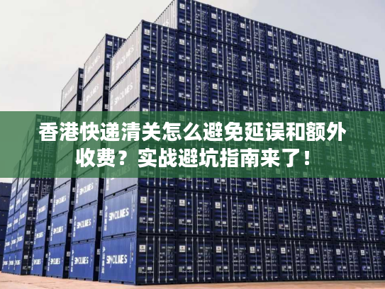香港快递清关怎么避免延误和额外收费？实战避坑指南来了！