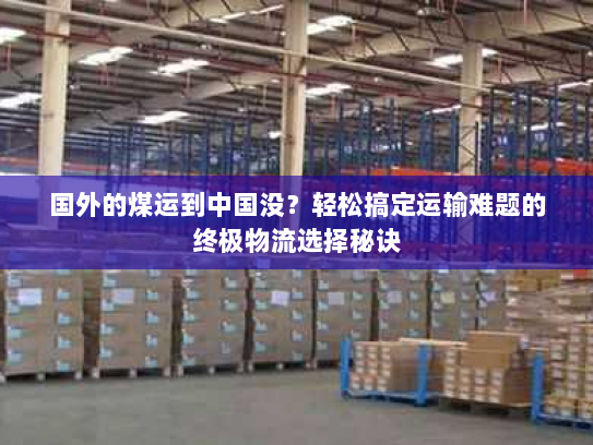 国外的煤运到中国没?轻松搞定运输难题的终极物流选择秘诀 国外的煤运到中国没?轻松搞定运输难题的终极物流选择秘诀