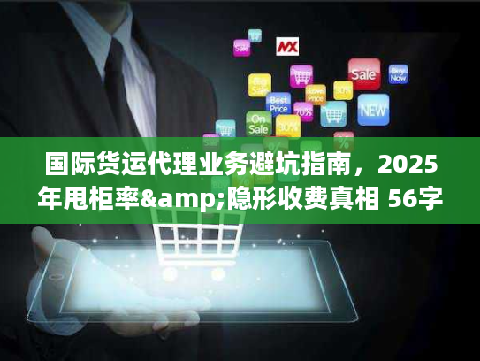 国际货运代理业务避坑指南,2025年甩柜率&隐形收费真相 56字符,核心词前置+痛点词+时效数据) 国际货运代理业务避坑指南,2025年甩柜率&隐形收费真相 56字符,核心词前置+痛点词+时效数据)