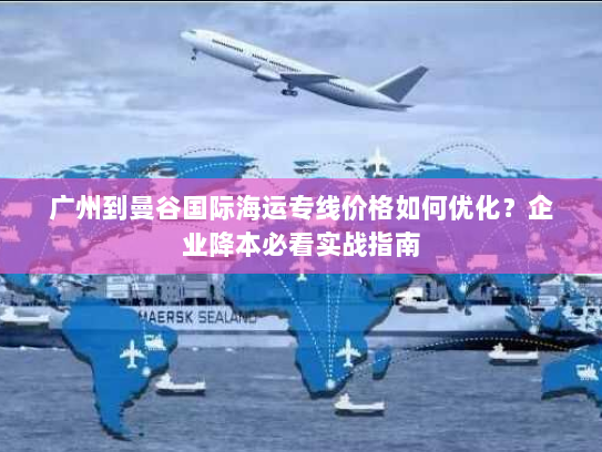 广州到曼谷国际海运专线价格如何优化？企业降本必看实战指南