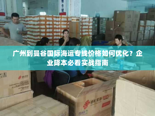 广州到曼谷国际海运专线价格如何优化？企业降本必看实战指南
