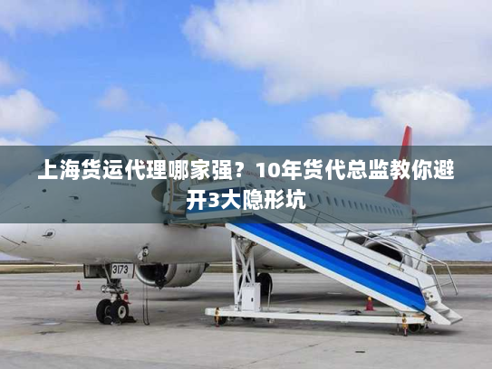 上海货运代理哪家强？10年货代总监教你避开3大隐形坑