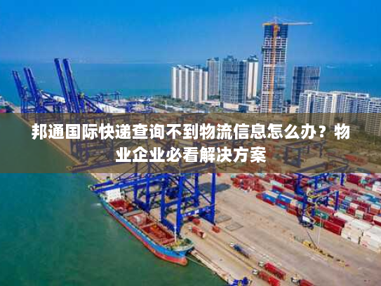 邦通国际快递查询不到物流信息怎么办?物业企业必看解决方案 邦通国际快递查询不到物流信息怎么办?物业企业必看解决方案