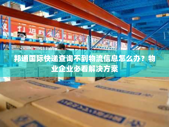 邦通国际快递查询不到物流信息怎么办?物业企业必看解决方案 邦通国际快递查询不到物流信息怎么办?物业企业必看解决方案