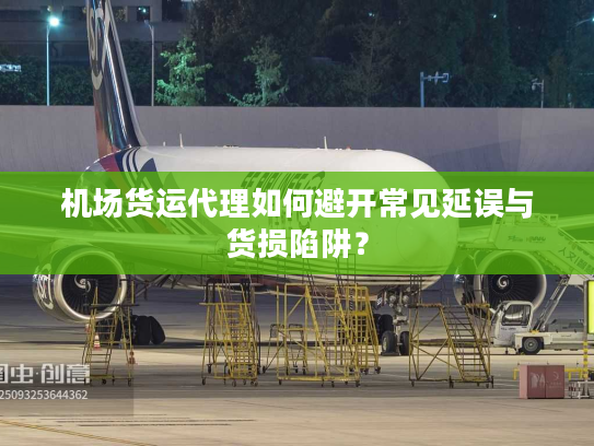 机场货运代理如何避开常见延误与货损陷阱? 机场货运代理如何避开常见延误与货损陷阱?