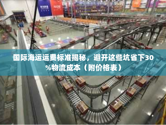 国际海运运费标准揭秘,避开这些坑省下30%物流成本(附价格表) 国际海运运费标准揭秘,避开这些坑省下30%物流成本(附价格表)
