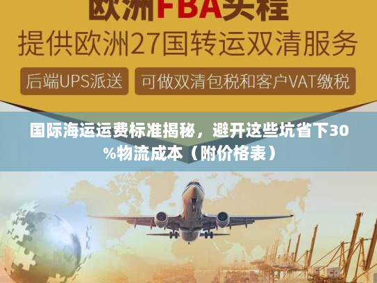 国际海运运费标准揭秘,避开这些坑省下30%物流成本(附价格表) 国际海运运费标准揭秘,避开这些坑省下30%物流成本(附价格表)