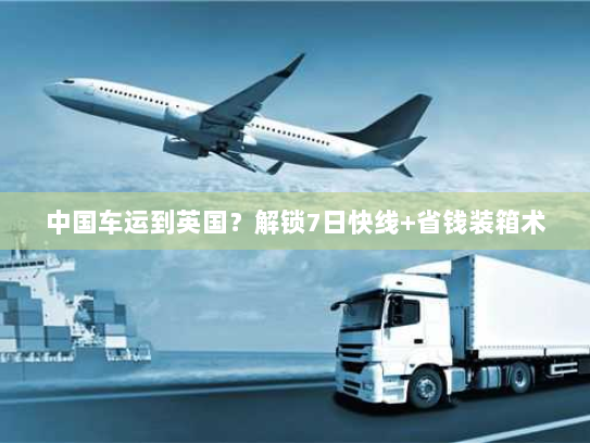 中国车运到英国?解锁7日快线+省钱装箱术 中国车运到英国?解锁7日快线+省钱装箱术