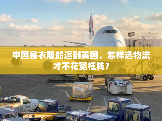 中国寄衣服船运到英国,怎样选物流才不花冤枉钱? 中国寄衣服船运到英国,怎样选物流才不花冤枉钱?