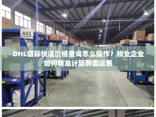 DHL国际快递价格查询怎么操作?物业企业如何精准计算跨国运费 DHL国际快递价格查询怎么操作?物业企业如何精准计算跨国运费