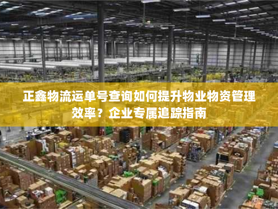 正鑫物流运单号查询如何提升物业物资管理效率？企业专属追踪指南