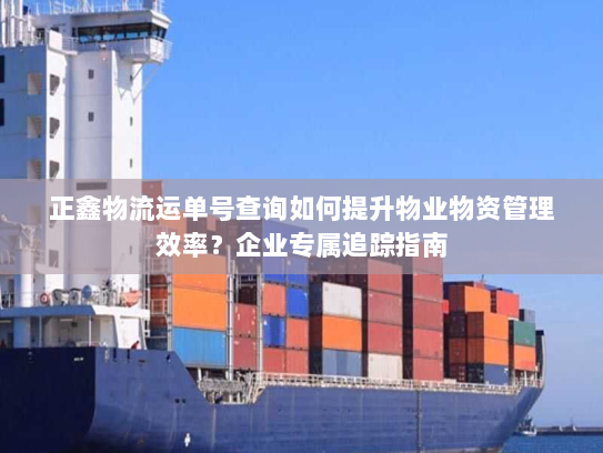 正鑫物流运单号查询如何提升物业物资管理效率？企业专属追踪指南