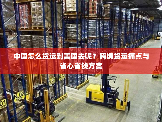 中国怎么货运到美国去呢?跨境货运痛点与省心省钱方案 中国怎么货运到美国去呢?跨境货运痛点与省心省钱方案