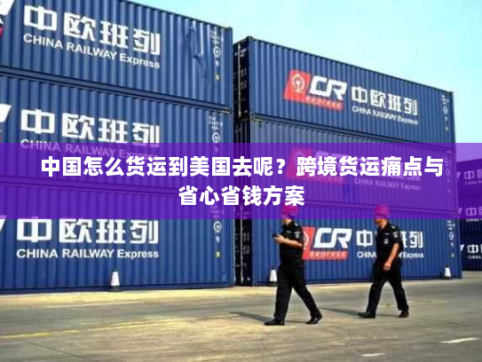 中国怎么货运到美国去呢?跨境货运痛点与省心省钱方案 中国怎么货运到美国去呢?跨境货运痛点与省心省钱方案