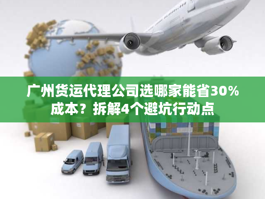 广州货运代理公司选哪家能省30%成本?拆解4个避坑行动点 广州货运代理公司选哪家能省30%成本?拆解4个避坑行动点