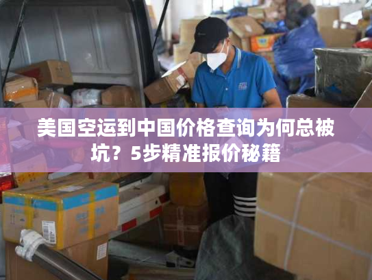 美国空运到中国价格查询为何总被坑?5步精准报价秘籍 美国空运到中国价格查询为何总被坑?5步精准报价秘籍