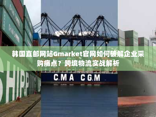 韩国直邮网站Gmarket官网如何破解企业采购痛点？跨境物流实战解析