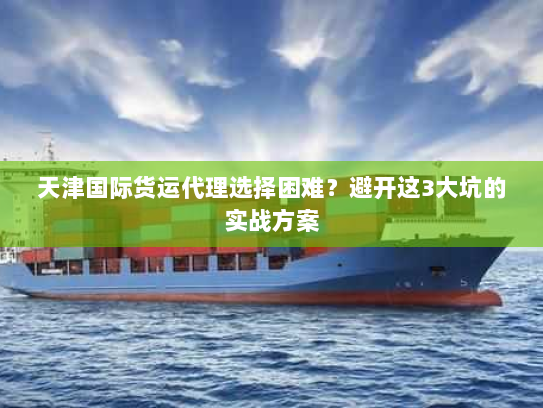 天津国际货运代理选择困难?避开这3大坑的实战方案 天津国际货运代理选择困难?避开这3大坑的实战方案