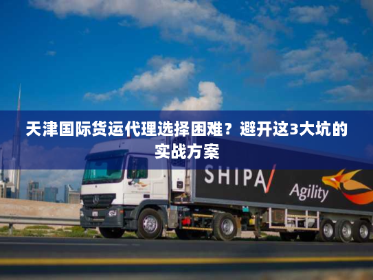 天津国际货运代理选择困难?避开这3大坑的实战方案 天津国际货运代理选择困难?避开这3大坑的实战方案