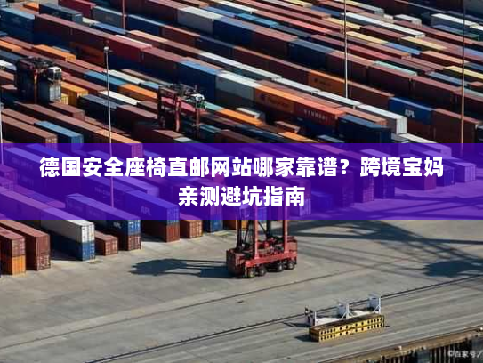 德国安全座椅直邮网站哪家靠谱?跨境宝妈亲测避坑指南 德国安全座椅直邮网站哪家靠谱?跨境宝妈亲测避坑指南