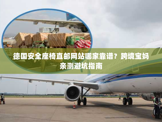 德国安全座椅直邮网站哪家靠谱?跨境宝妈亲测避坑指南 德国安全座椅直邮网站哪家靠谱?跨境宝妈亲测避坑指南