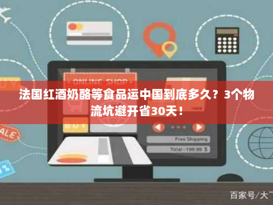 法国红酒奶酪等食品运中国到底多久?3个物流坑避开省30天! 法国红酒奶酪等食品运中国到底多久?3个物流坑避开省30天!