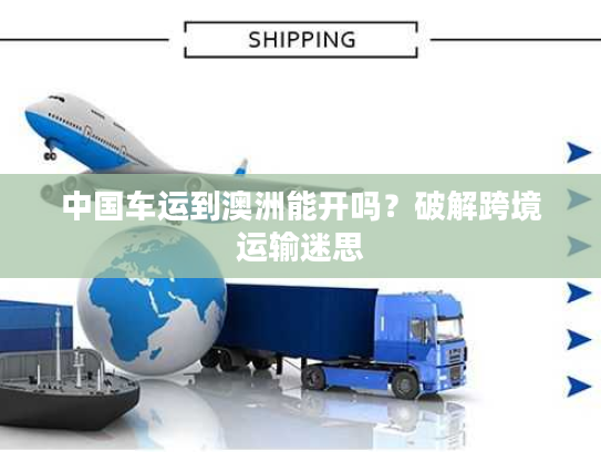 中国车运到澳洲能开吗?破解跨境运输迷思 中国车运到澳洲能开吗?破解跨境运输迷思