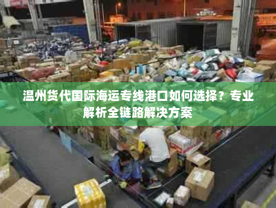 温州货代国际海运专线港口如何选择?专业解析全链路解决方案 温州货代国际海运专线港口如何选择?专业解析全链路解决方案