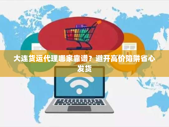 大连货运代理哪家靠谱?避开高价陷阱省心发货 大连货运代理哪家靠谱?避开高价陷阱省心发货