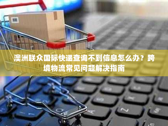澳洲联众国际快递查询不到信息怎么办？跨境物流常见问题解决指南