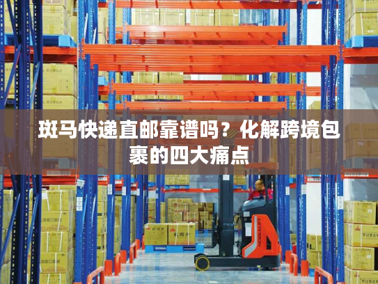 斑马快递直邮靠谱吗?化解跨境包裹的四大痛点 斑马快递直邮靠谱吗?化解跨境包裹的四大痛点