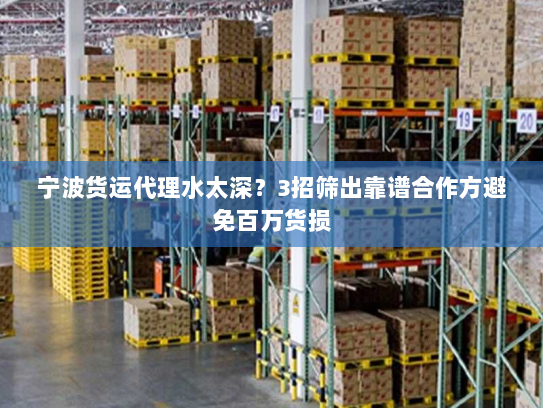 宁波货运代理水太深?3招筛出靠谱合作方避免百万货损 宁波货运代理水太深?3招筛出靠谱合作方避免百万货损