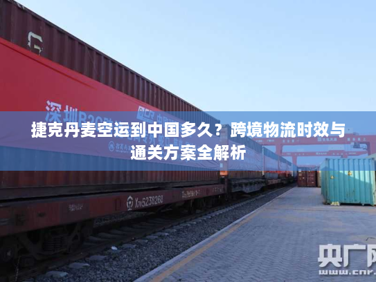 捷克丹麦空运到中国多久？跨境物流时效与通关方案全解析